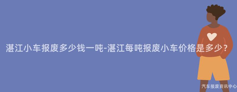 湛江小车报废多少钱一吨-湛江每吨报废小车价格是多少？