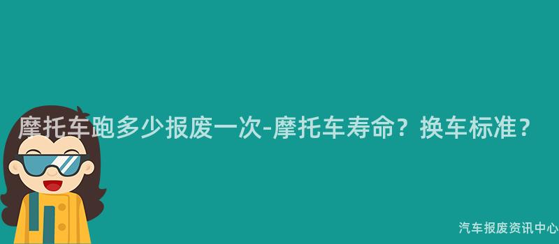 摩托车跑多少报废一次-摩托车寿命？换车标准？