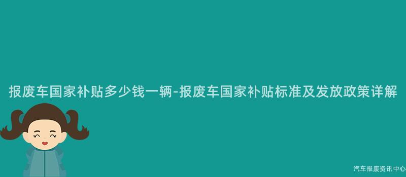 报废车国家补贴多少钱一辆-报废车国家补贴标准及发放政策详解