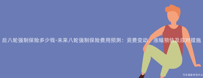 后八轮强制保险多少钱-未来八轮强制保险费用预测：资费变动、涨幅预估及应对措施
