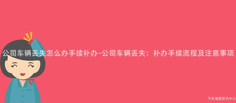 公司车辆丢失怎么办手续补办-公司车辆丢失：补办手续流程及注意事项