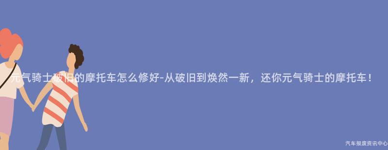 元气骑士破旧的摩托车怎么修好-从破旧到焕然一新，还你元气骑士的摩托车！