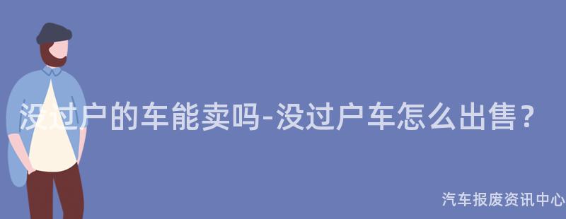没过户的车能卖吗-没过户车怎么出售？