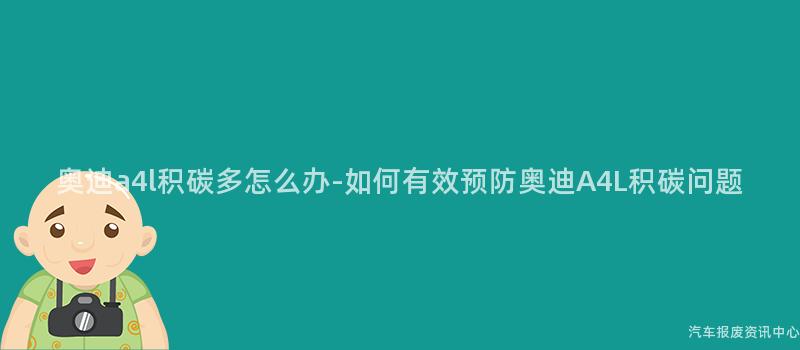 奥迪a4l积碳多怎么办-如何有效预防奥迪A4L积碳问题