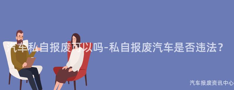汽车私自报废可以吗-私自报废汽车是否违法？