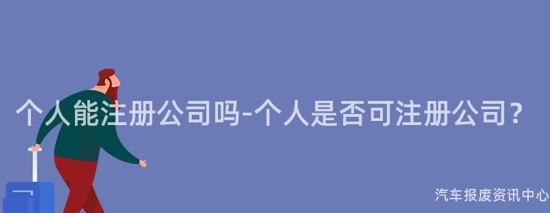 个人能注册公司吗-个人是否可注册公司？