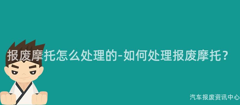 报废摩托怎么处理的-如何处理报废摩托？
