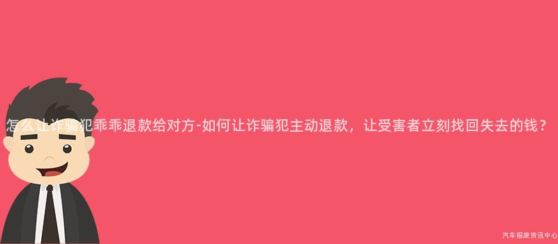 怎么让诈骗犯乖乖退款给对方-如何让诈骗犯主动退款，让受害者立刻找回失去的钱？