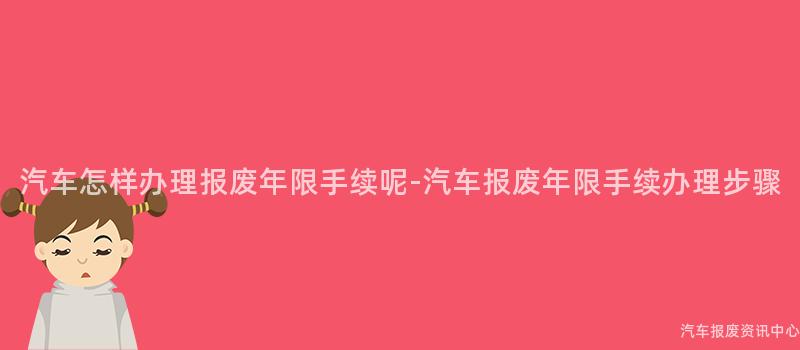 汽车怎样办理报废年限手续呢-汽车报废年限手续办理步骤