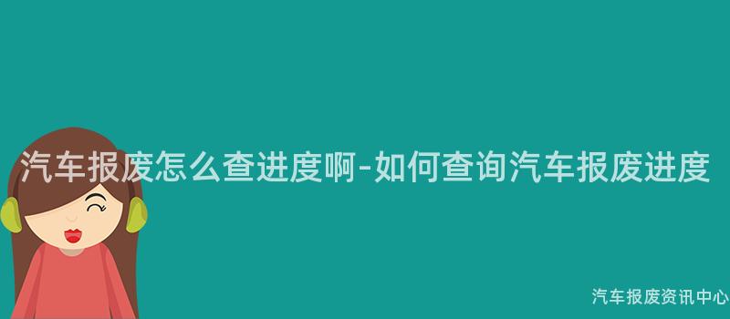 汽车报废怎么查进度啊-如何查询汽车报废进度