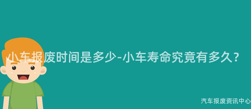 小车报废时间是多少-小车寿命究竟有多久？