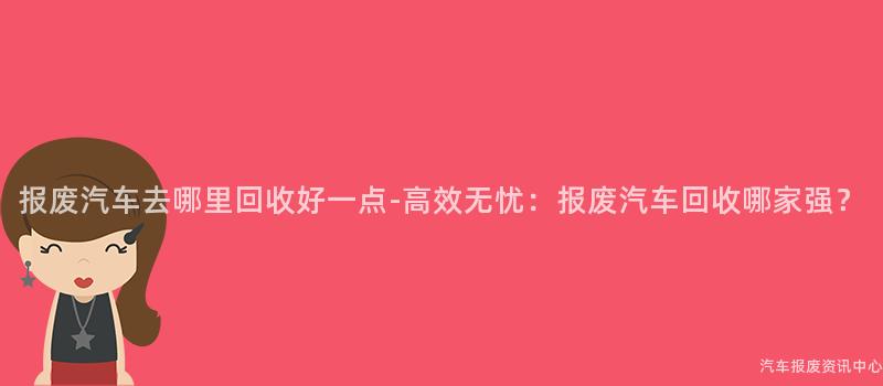报废汽车去哪里回收好一点-高效无忧：报废汽车回收哪家强？