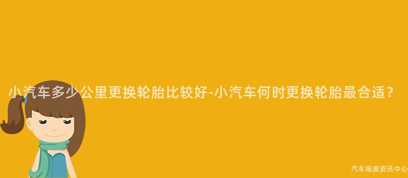 小汽车多少公里更换轮胎比较好-小汽车何时更换轮胎最合适？