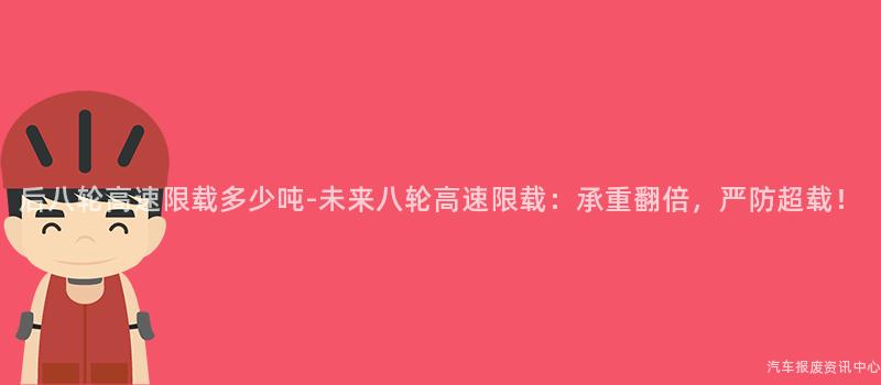 后八轮高速限载多少吨-未来八轮高速限载：承重翻倍，严防超载！