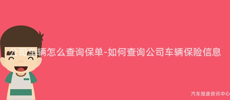 公司车辆怎么查询保单-如何查询公司车辆保险信息