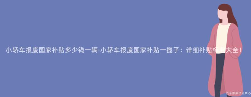 小轿车报废国家补贴多少钱一辆-小轿车报废国家补贴一揽子：详细补贴标准大全！