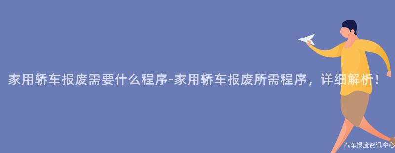 家用轿车报废需要什么程序-家用轿车报废所需程序，详细解析！