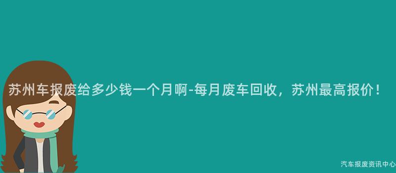 苏州车报废给多少钱一个月啊-每月废车回收，苏州最高报价！