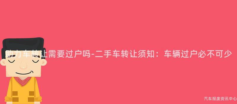 助力车转让需要过户吗-二手车转让须知：车辆过户必不可少