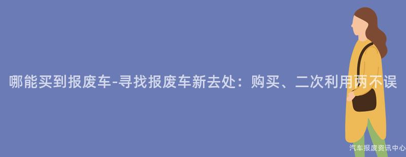 哪能买到报废车-寻找报废车新去处：购买、二次利用两不误