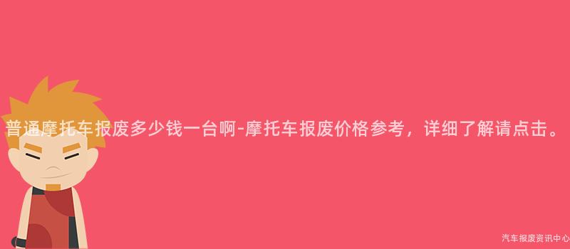 普通摩托车报废多少钱一台啊-摩托车报废价格参考，详细了解请点击。