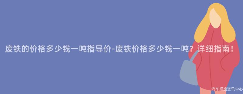 废铁的价格多少钱一吨指导价-废铁价格多少钱一吨？详细指南！
