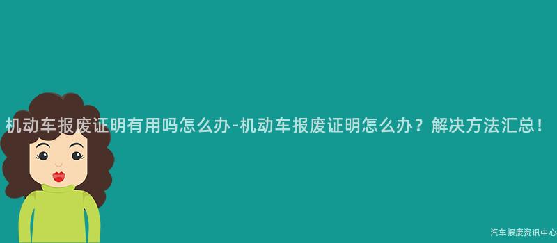 机动车报废证明有用吗怎么办-机动车报废证明怎么办？解决方法汇总！