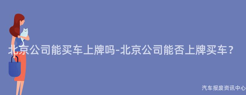 北京公司能买车上牌吗-北京公司能否上牌买车？