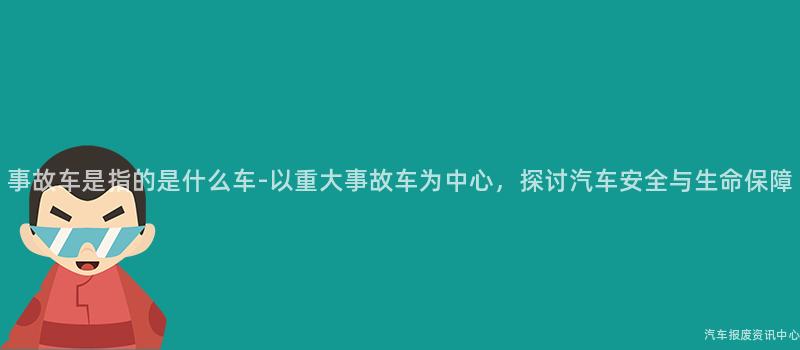 事故车是指的是什么车-以重大事故车为中心，探讨汽车安全与生命保障