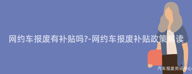 网约车报废有补贴吗?-网约车报废补贴政策解读