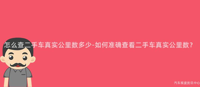 怎么查二手车真实公里数多少-如何准确查看二手车真实公里数？