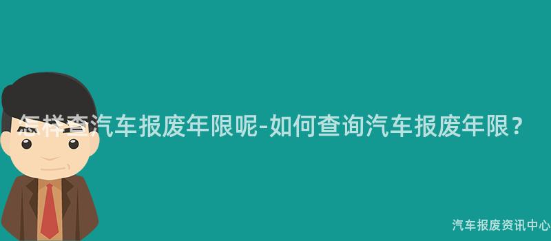 怎样查汽车报废年限呢-如何查询汽车报废年限？
