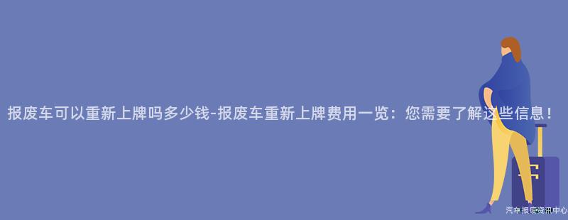 报废车可以重新上牌吗多少钱-报废车重新上牌费用一览：您需要了解这些信息！