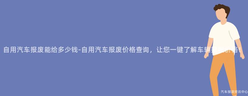 自用汽车报废能给多少钱-自用汽车报废价格查询，让您一键了解车辆报废价格！