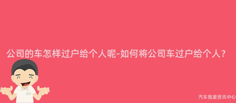 公司的车怎样过户给个人呢-如何将公司车过户给个人？