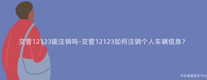 交管12123能注销吗-交管12123如何注销个人车辆信息？