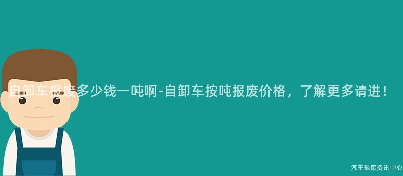 自卸车报废多少钱一吨啊-自卸车按吨报废价格，了解更多请进！