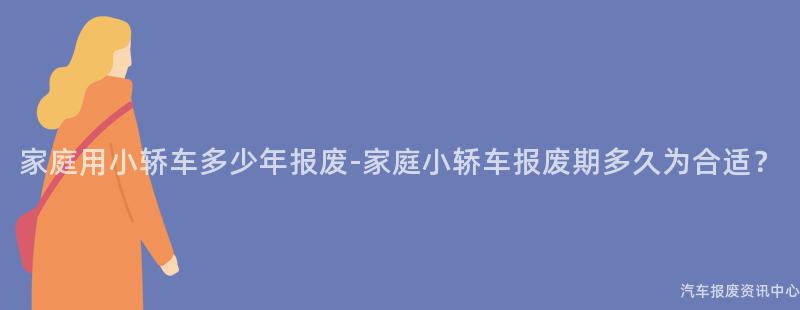 家庭用小轿车多少年报废-家庭小轿车报废期多久为合适？