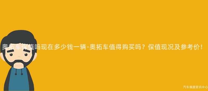 奥拓车保值吗现在多少钱一辆-奥拓车值得购买吗？保值现况及参考价！