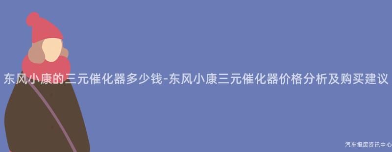 东风小康的三元催化器多少钱-东风小康三元催化器价格分析及购买建议