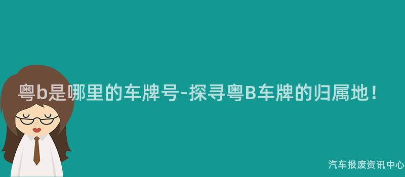 粤b是哪里的车牌号-探寻粤B车牌的归属地！