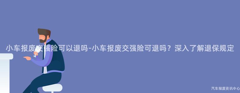小车报废交强险可以退吗-小车报废交强险可退吗？深入了解退保规定