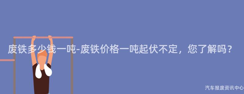废铁多少钱一吨-废铁价格一吨起伏不定，您了解吗？