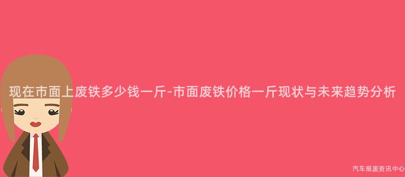现在市面上废铁多少钱一斤-市面废铁价格一斤现状与未来趋势分析