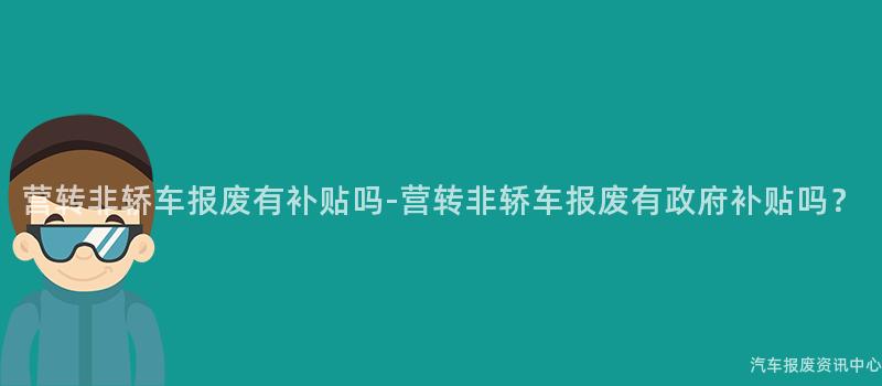 营转非轿车报废有补贴吗-营转非轿车报废有政府补贴吗？