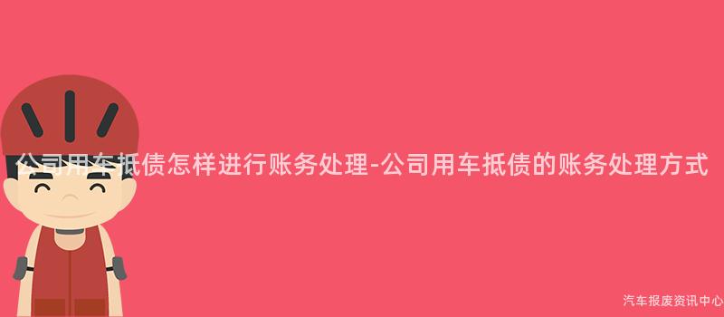 公司用车抵债怎样进行账务处理-公司用车抵债的账务处理方式