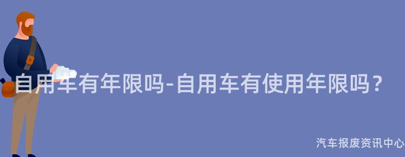自用车有年限吗-自用车有使用年限吗？