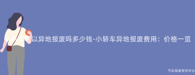 小轿车可以异地报废吗多少钱-小轿车异地报废费用：价格一览