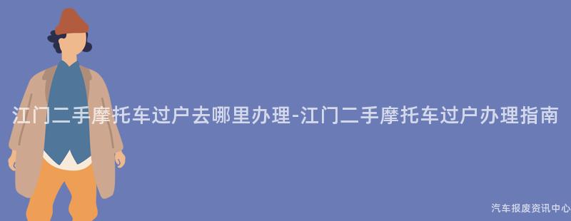 江门二手摩托车过户去哪里办理-江门二手摩托车过户办理指南