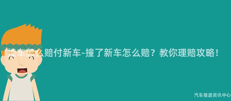 撞车怎么赔付新车-撞了新车怎么赔？教你理赔攻略！
